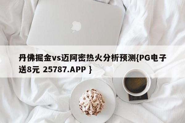 丹佛掘金vs迈阿密热火分析预测{PG电子送8元 25787.APP }
