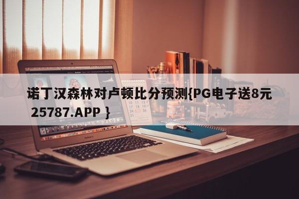 诺丁汉森林对卢顿比分预测{PG电子送8元 25787.APP }