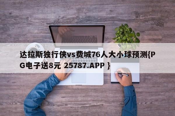 达拉斯独行侠vs费城76人大小球预测{PG电子送8元 25787.APP }
