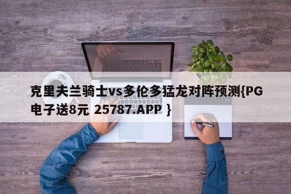 克里夫兰骑士vs多伦多猛龙对阵预测{PG电子送8元 25787.APP }
