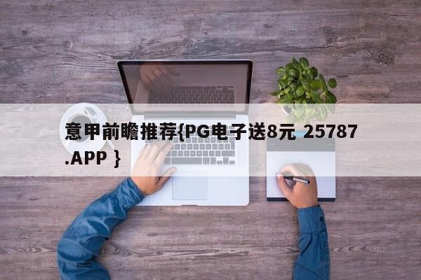 意甲前瞻推荐{PG电子送8元 25787.APP }