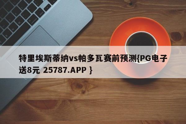特里埃斯蒂纳vs帕多瓦赛前预测{PG电子送8元 25787.APP }