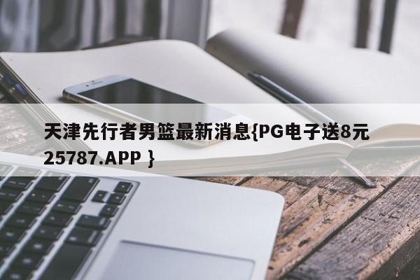 天津先行者男篮最新消息{PG电子送8元 25787.APP }