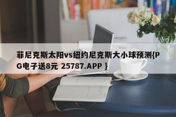 菲尼克斯太阳vs纽约尼克斯大小球预测{PG电子送8元 25787.APP }
