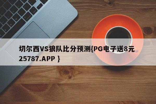 切尔西VS狼队比分预测{PG电子送8元 25787.APP }