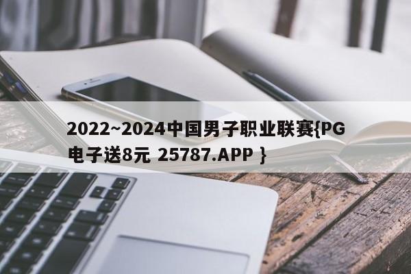 2022～2024中国男子职业联赛{PG电子送8元 25787.APP }