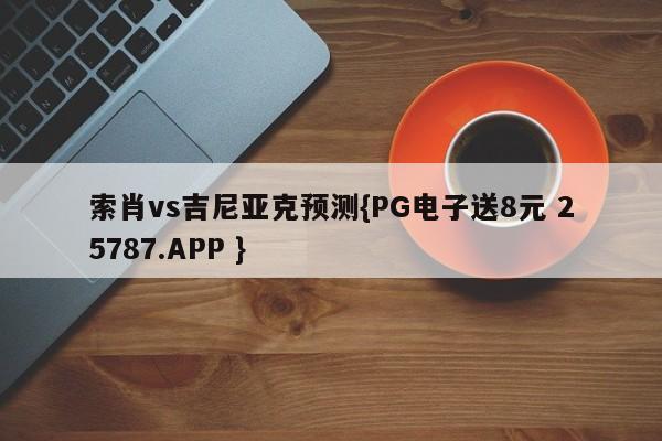 索肖vs吉尼亚克预测{PG电子送8元 25787.APP }