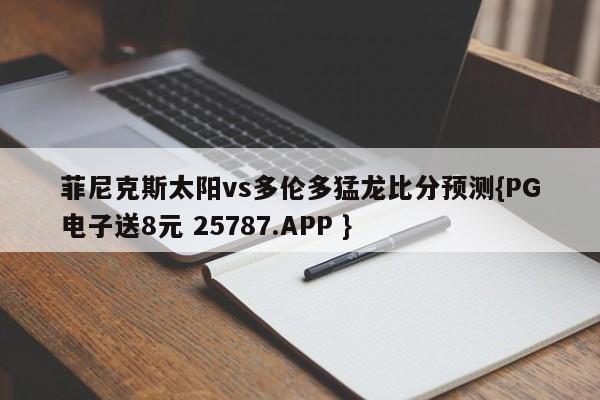 菲尼克斯太阳vs多伦多猛龙比分预测{PG电子送8元 25787.APP }