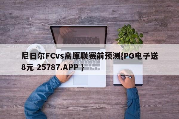 尼日尔FCvs高原联赛前预测{PG电子送8元 25787.APP }