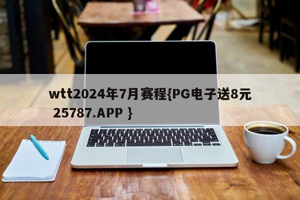 wtt2024年7月赛程{PG电子送8元 25787.APP }