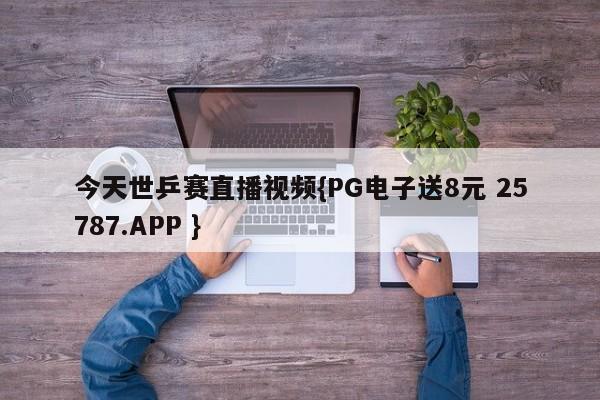 今天世乒赛直播视频{PG电子送8元 25787.APP }