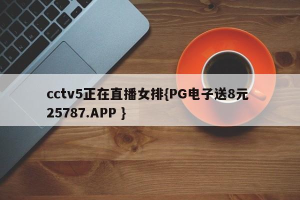 cctv5正在直播女排{PG电子送8元 25787.APP }