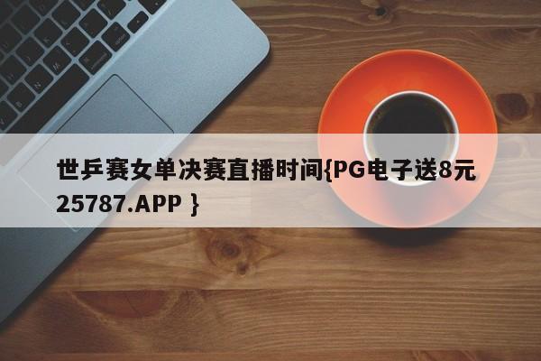 世乒赛女单决赛直播时间{PG电子送8元 25787.APP }