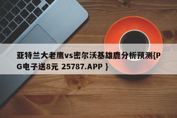 亚特兰大老鹰vs密尔沃基雄鹿分析预测{PG电子送8元 25787.APP }