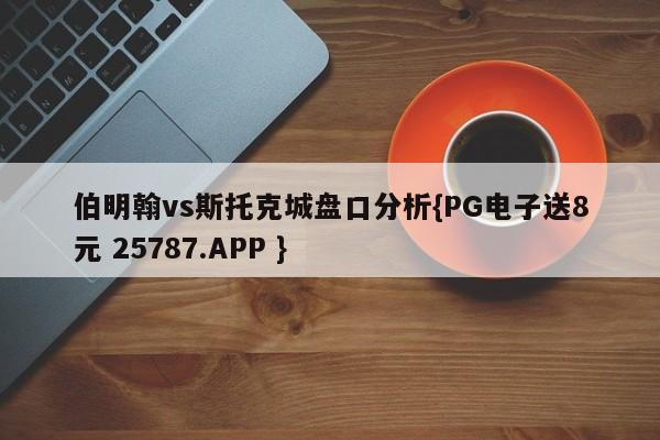 伯明翰vs斯托克城盘口分析{PG电子送8元 25787.APP }