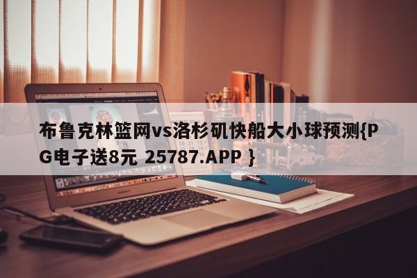 布鲁克林篮网vs洛杉矶快船大小球预测{PG电子送8元 25787.APP }