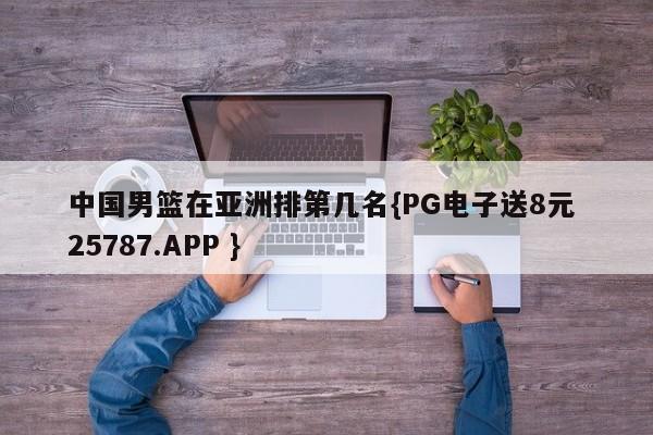 中国男篮在亚洲排第几名{PG电子送8元 25787.APP }