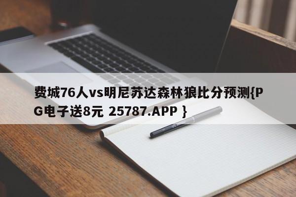 费城76人vs明尼苏达森林狼比分预测{PG电子送8元 25787.APP }