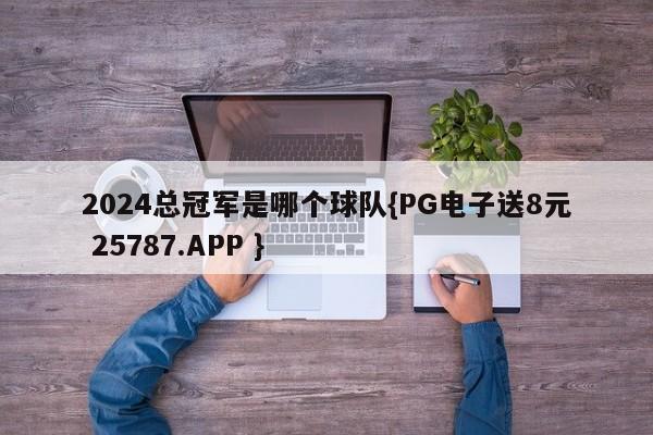2024总冠军是哪个球队{PG电子送8元 25787.APP }