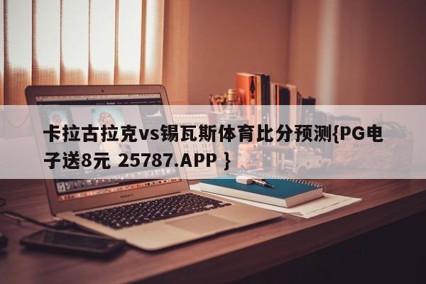 卡拉古拉克vs锡瓦斯体育比分预测{PG电子送8元 25787.APP }