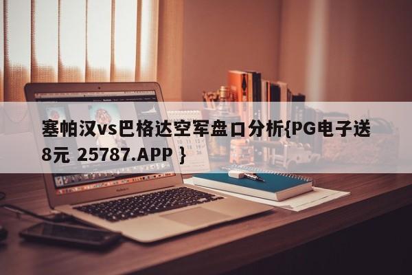 塞帕汉vs巴格达空军盘口分析{PG电子送8元 25787.APP }