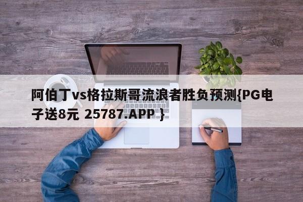 阿伯丁vs格拉斯哥流浪者胜负预测{PG电子送8元 25787.APP }