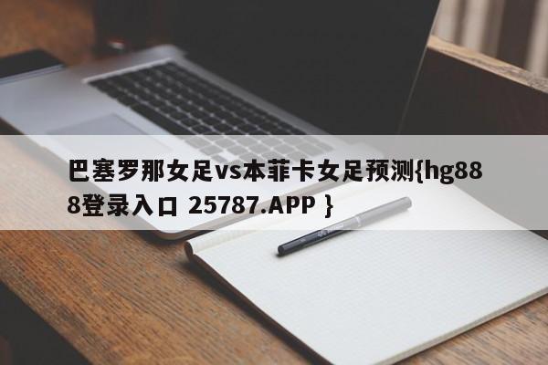 巴塞罗那女足vs本菲卡女足预测{hg888登录入口 25787.APP }