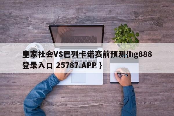 皇家社会VS巴列卡诺赛前预测{hg888登录入口 25787.APP }