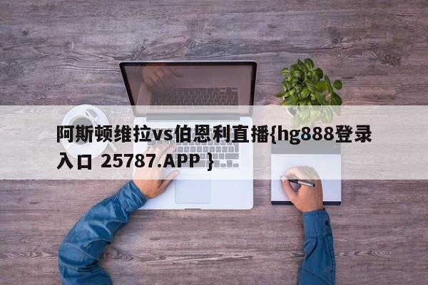 阿斯顿维拉vs伯恩利直播{hg888登录入口 25787.APP }