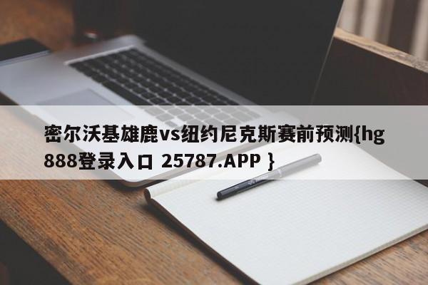 密尔沃基雄鹿vs纽约尼克斯赛前预测{hg888登录入口 25787.APP }