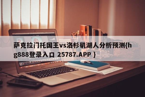 萨克拉门托国王vs洛杉矶湖人分析预测{hg888登录入口 25787.APP }