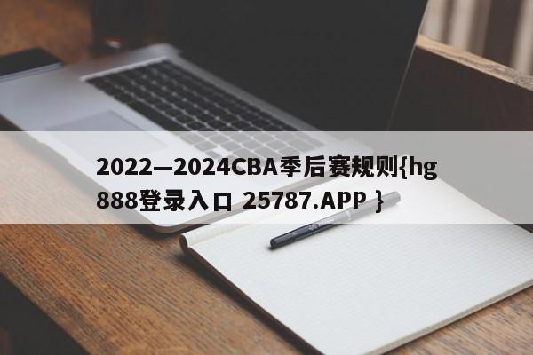 2022—2024CBA季后赛规则{hg888登录入口 25787.APP }