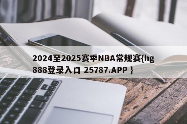 2024至2025赛季NBA常规赛{hg888登录入口 25787.APP }