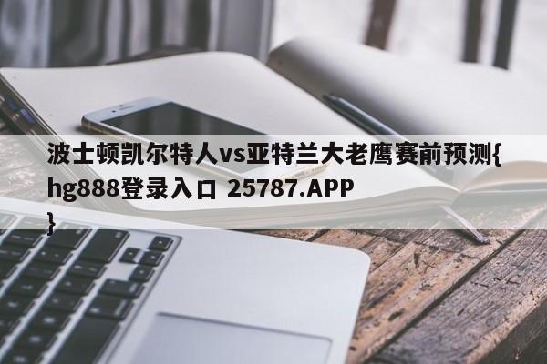 波士顿凯尔特人vs亚特兰大老鹰赛前预测{hg888登录入口 25787.APP }