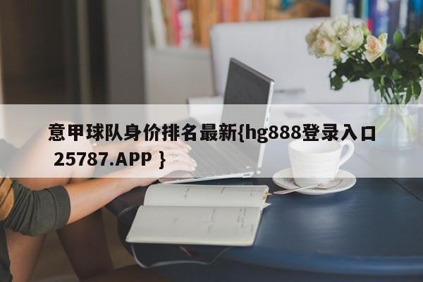 意甲球队身价排名最新{hg888登录入口 25787.APP }