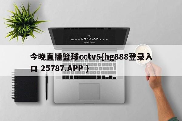 今晚直播篮球cctv5{hg888登录入口 25787.APP }