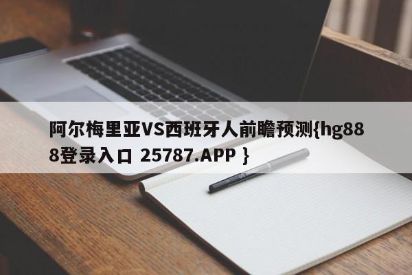 阿尔梅里亚VS西班牙人前瞻预测{hg888登录入口 25787.APP }