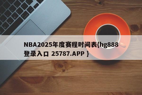 NBA2025年度赛程时间表{hg888登录入口 25787.APP }