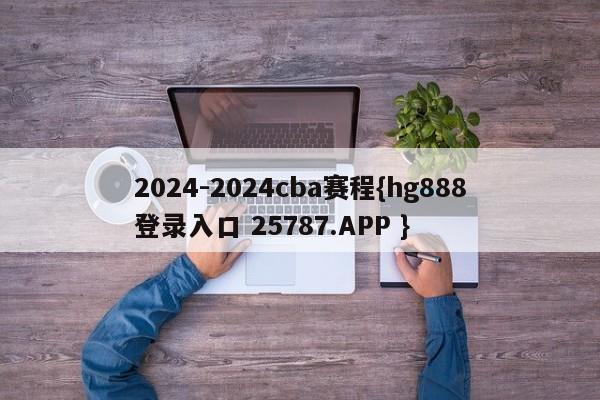 2024-2024cba赛程{hg888登录入口 25787.APP }