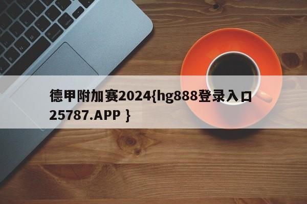 德甲附加赛2024{hg888登录入口 25787.APP }