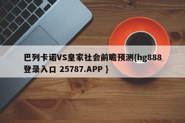 巴列卡诺VS皇家社会前瞻预测{hg888登录入口 25787.APP }