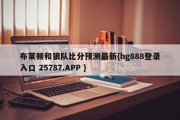 布莱顿和狼队比分预测最新{hg888登录入口 25787.APP }