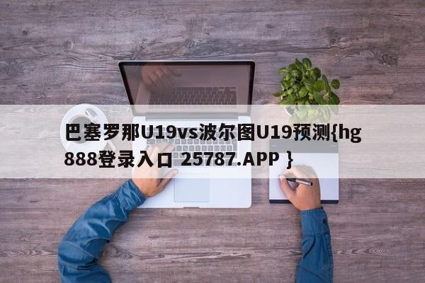 巴塞罗那U19vs波尔图U19预测{hg888登录入口 25787.APP }