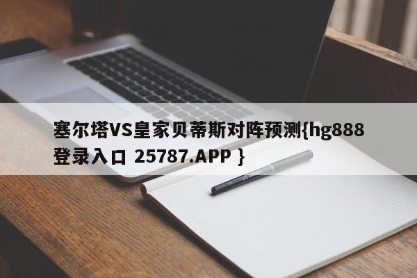 塞尔塔VS皇家贝蒂斯对阵预测{hg888登录入口 25787.APP }