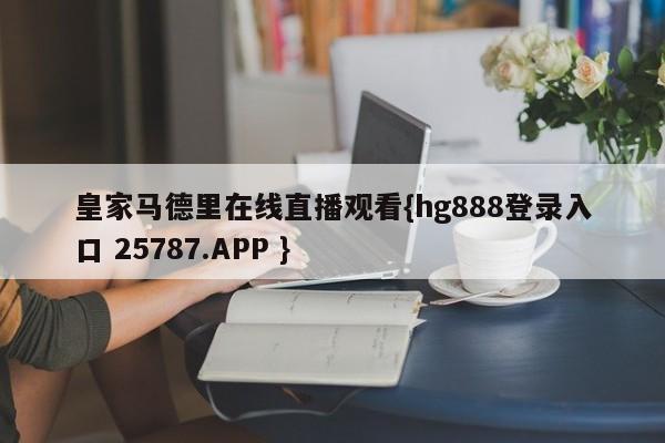 皇家马德里在线直播观看{hg888登录入口 25787.APP }