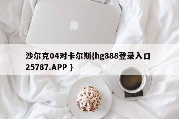 沙尔克04对卡尔斯{hg888登录入口 25787.APP }