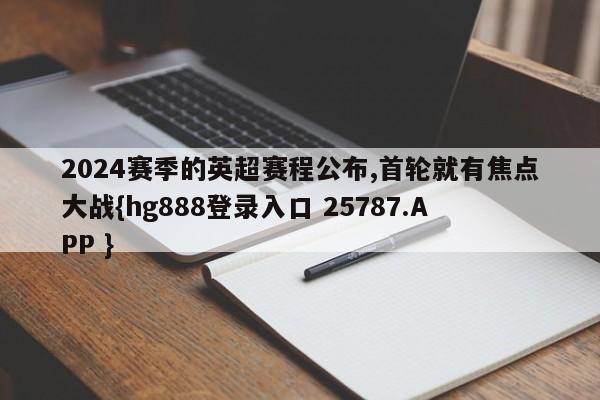 2024赛季的英超赛程公布,首轮就有焦点大战{hg888登录入口 25787.APP }