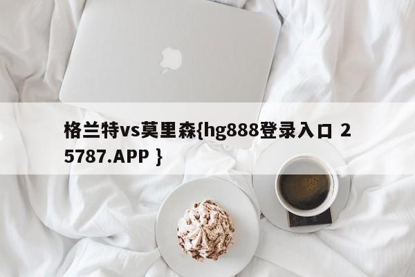 格兰特vs莫里森{hg888登录入口 25787.APP }