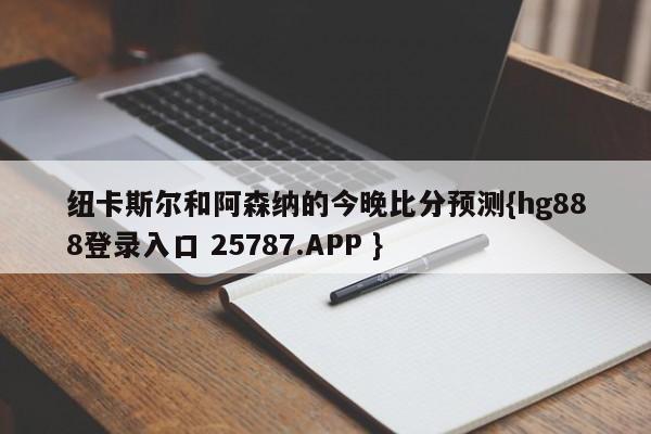 纽卡斯尔和阿森纳的今晚比分预测{hg888登录入口 25787.APP }