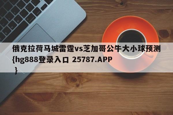 俄克拉荷马城雷霆vs芝加哥公牛大小球预测{hg888登录入口 25787.APP }